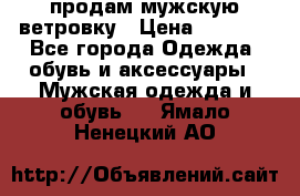 продам мужскую ветровку › Цена ­ 2 500 - Все города Одежда, обувь и аксессуары » Мужская одежда и обувь   . Ямало-Ненецкий АО